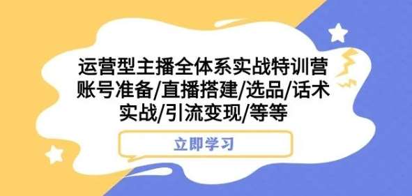 运营型主播全体系实战特训营，账号准备/直播搭建/选品/话术实战/引流变现/等等-靠谱项目库
