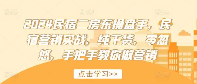 2024民宿二房东操盘手，民宿营销实战，纯干货，零忽悠，手把手教你做营销-靠谱项目库