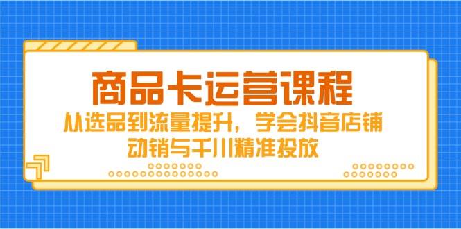 （14612期）商品卡运营课程，从选品到流量提升，学会抖音店铺动销与千川精准投放-靠谱项目库