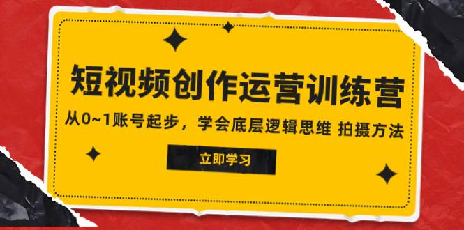 （7885期）2023短视频创作运营训练营，从0~1账号起步，学会底层逻辑思维 拍摄方法-靠谱项目库