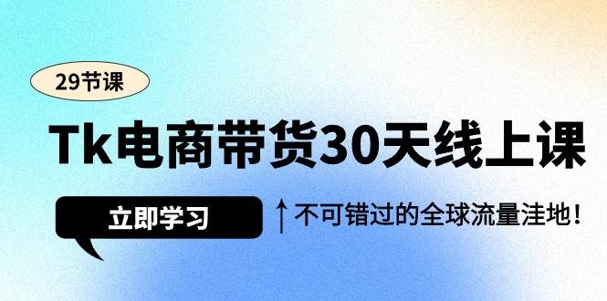 （9463期）Tk电商带货30天线上课，不可错过的全球流量洼地（29节课）-靠谱项目库