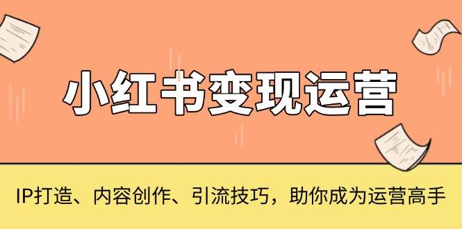 （13609期）小红书变现运营，IP打造、内容创作、引流技巧，助你成为运营高手-靠谱项目库