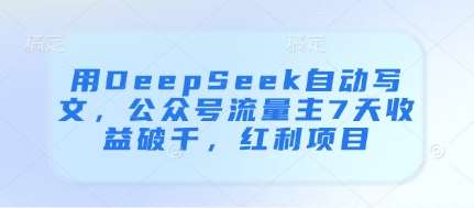 用DeepSeek自动写文，公众号流量主7天收益破千，红利项目-靠谱项目库