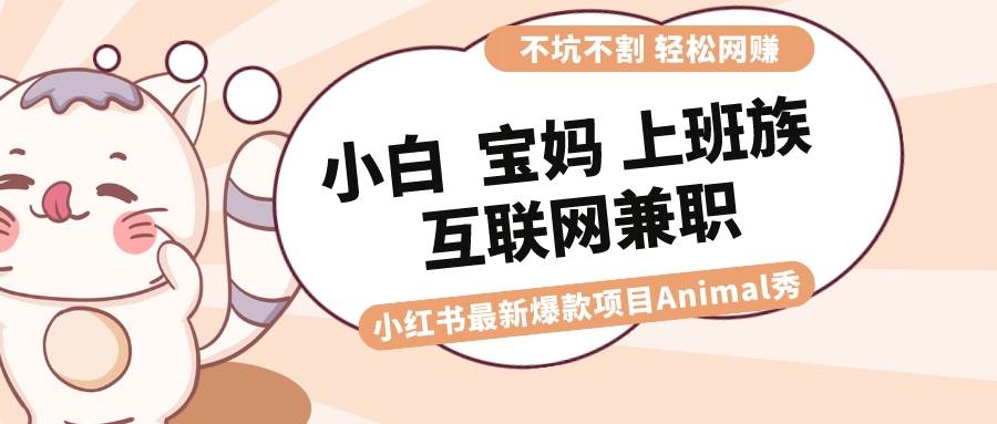 适合小白 宝妈 上班族 大学生互联网兼职 小红书爆款项目Animal秀，月入1W-靠谱项目库