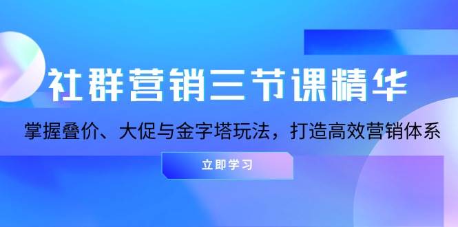 （13431期）社群营销三节课精华：掌握叠价、大促与金字塔玩法，打造高效营销体系-靠谱项目库