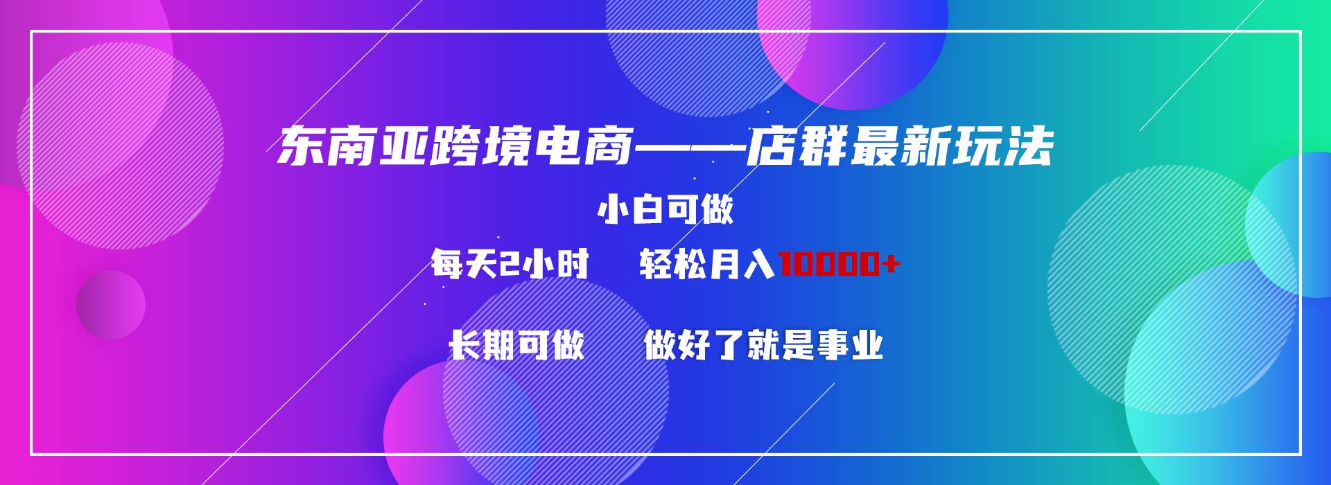 东南亚跨境电商店群新玩法2—小白每天两小时 轻松10000+-靠谱项目库