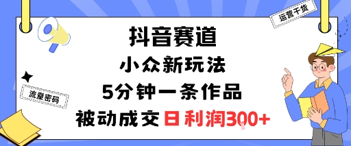 抖音赛道：小众新玩法，5分钟一条作品，被动成交，日利润3张-靠谱项目库