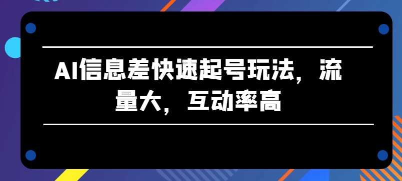 AI信息差快速起号玩法，流量大，互动率高【揭秘】-靠谱项目库