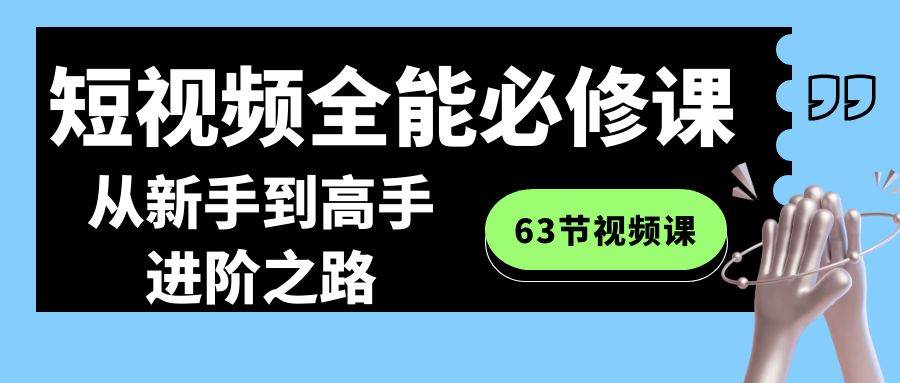 短视频-全能必修课程：从新手到高手进阶之路（63节视频课）-靠谱项目库