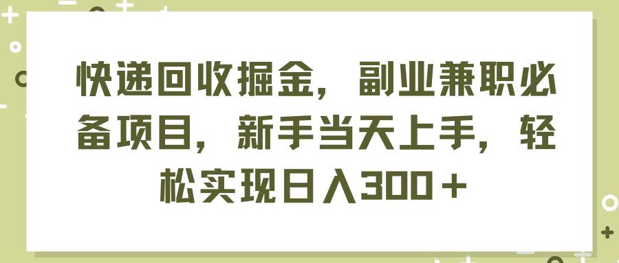快递回收掘金，副业兼职必备项目，新手当天上手，轻松实现日入300＋-靠谱项目库
