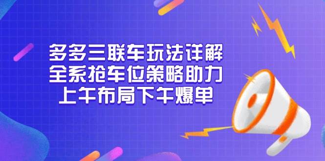（13828期）多多三联车玩法详解，全系抢车位策略助力，上午布局下午爆单-靠谱项目库