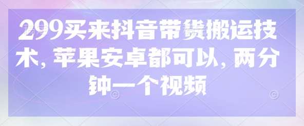 299买来抖音带货搬运技术，苹果安卓都可以，两分钟一个视频-靠谱项目库