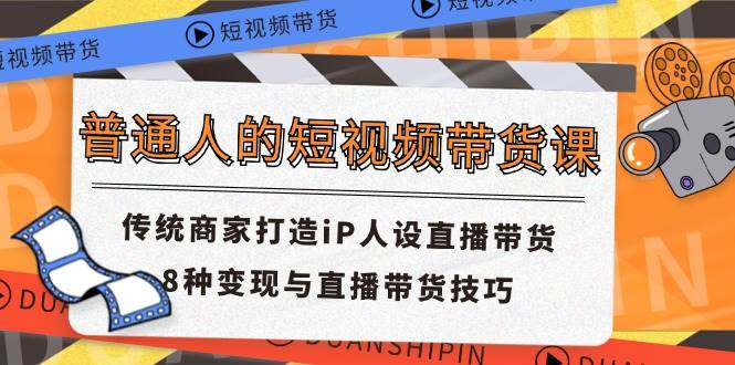 （11498期）普通人的短视频带货课 传统商家打造iP人设直播带货 8种变现与直播带货技巧-靠谱项目库