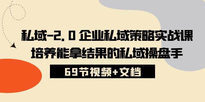 （10345期）私域-2.0 企业私域策略实战课，培养能拿结果的私域操盘手 (69节视频+文档)-靠谱项目库