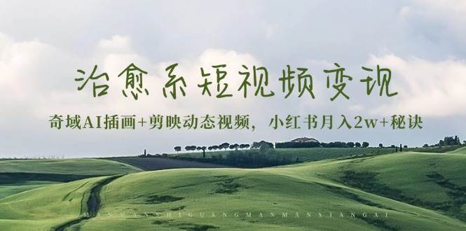 治愈系短视频变现：奇域AI插画+剪映动态视频，小红书月入2w+秘诀（含素材）-靠谱项目库