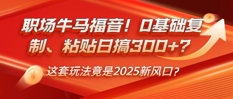 职场牛马福音！0基础复制、粘贴日搞300+？这套玩法竟是2025新风口？-靠谱项目库