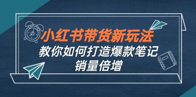 （12535期）小红书带货新玩法【9月课程】教你如何打造爆款笔记，销量倍增（无水印）-靠谱项目库