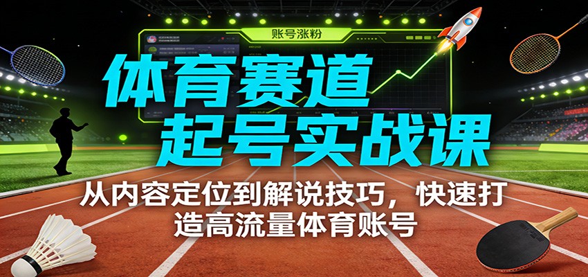 体育赛道起号实战课：从内容定位到解说技巧，快速打造高流量体育账号-靠谱项目库