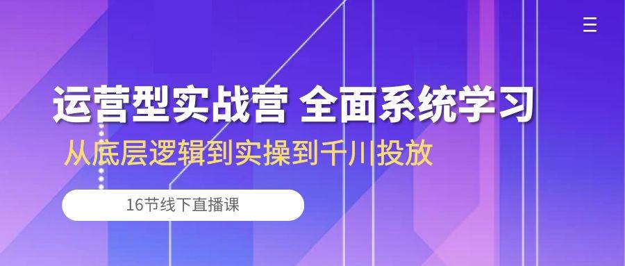 （10344期）运营型实战营 全面系统学习-从底层逻辑到实操到千川投放（16节线下直播课)-靠谱项目库