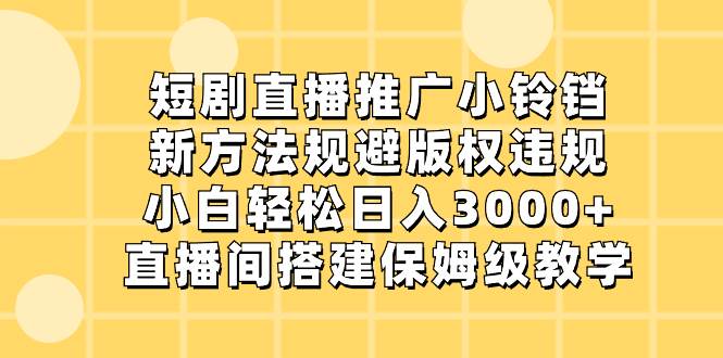 短剧直播推广小铃铛，新方法规避版权违规，小白轻松日入3000+，直播间搭…-靠谱项目库
