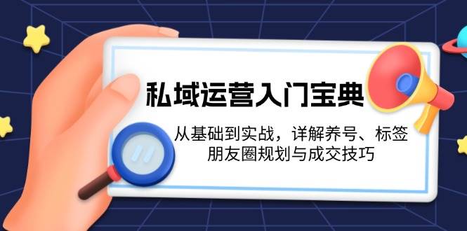 （13519期）私域运营入门宝典：从基础到实战，详解养号、标签、朋友圈规划与成交技巧-靠谱项目库