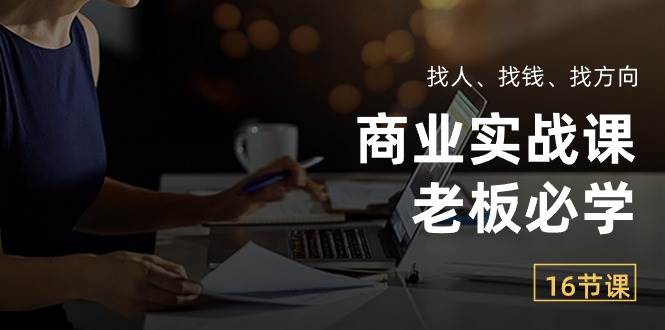 （10710期）商业实战课【老板必学】：找人、找钱、找方向（16节课）-靠谱项目库