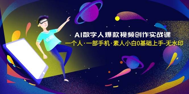AI数字人爆款视频创作实战课，一个人·一部手机·素人小白0基础上手-无水印-靠谱项目库