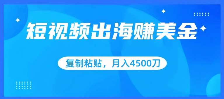 短视频出海赚美金，复制粘贴批量操作，小白轻松掌握，月入4500美刀【揭秘】-靠谱项目库