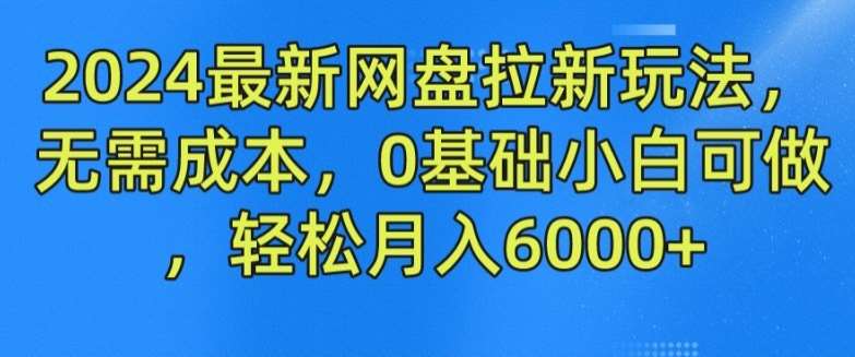 2024最新网盘拉新玩法，无需成本，0基础小白可做，轻松月入6000+【揭秘】-靠谱项目库
