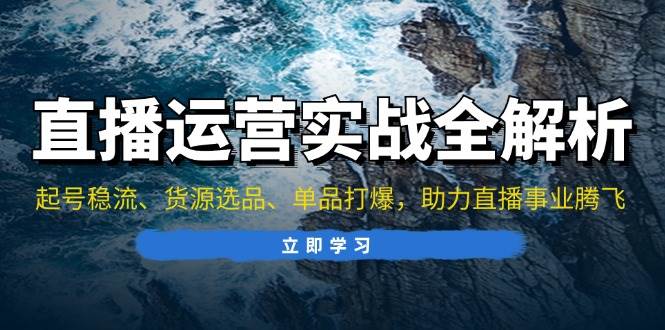 （13294期）直播运营实战全解析：起号稳流、货源选品、单品打爆，助力直播事业腾飞-靠谱项目库