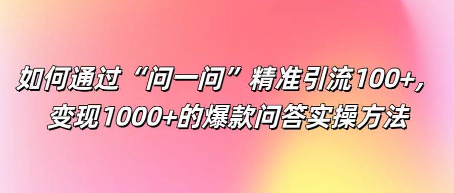 如何通过“问一问”精准引流100+， 变现1000+的爆款问答实操方法-靠谱项目库