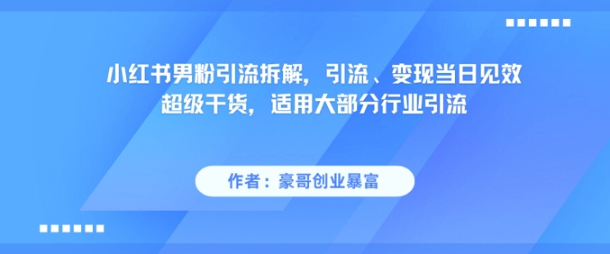 小红书男粉引流拆解，引流、变现当日见效超级干货，适用大部分行业引流-靠谱项目库