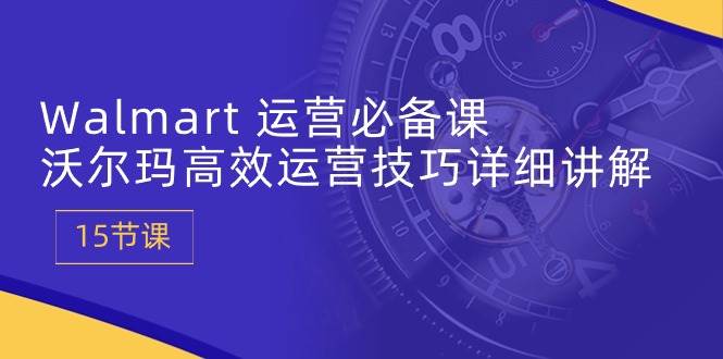 （10565期）Walmart 运营必备课：沃尔玛高效运营技巧详细讲解 (15节课)-靠谱项目库