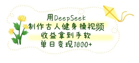 用DeepSeek制作古人健身操视频，收益拿到手软，单日变现数张-靠谱项目库