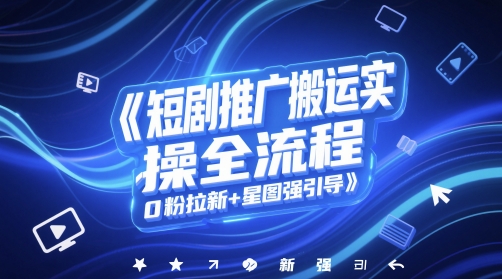 短剧推广搬运实操全流程，0粉拉新+星图强引导-靠谱项目库