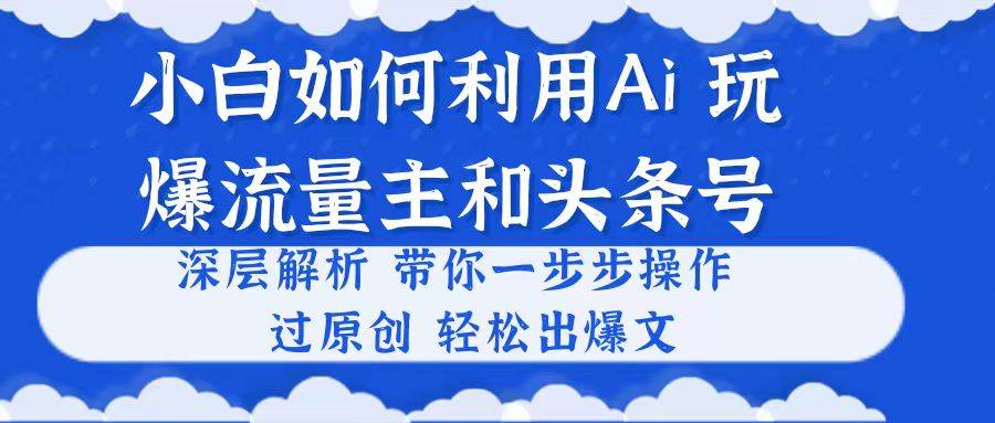 小白如何利用Ai，完爆流量主和头条号 深层解析，一步步操作，过原创出爆文-靠谱项目库
