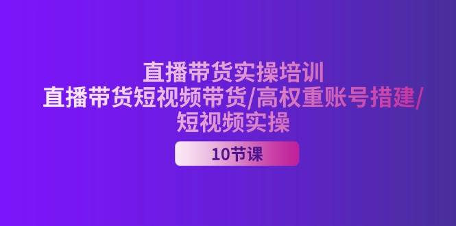 （11512期）2024直播带货实操培训，直播带货短视频带货/高权重账号措建/短视频实操-靠谱项目库
