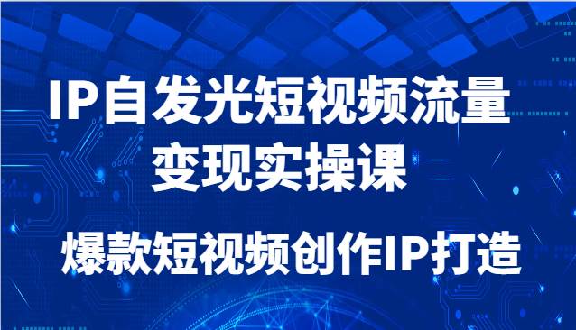 IP自发光短视频流量变现实操课，爆款短视频创作IP打造-靠谱项目库