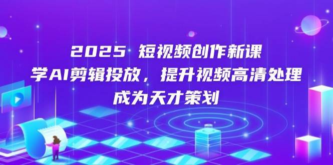 2025短视频创作新课，学AI剪辑投放，提升视频高清处理，成为天才策划-靠谱项目库