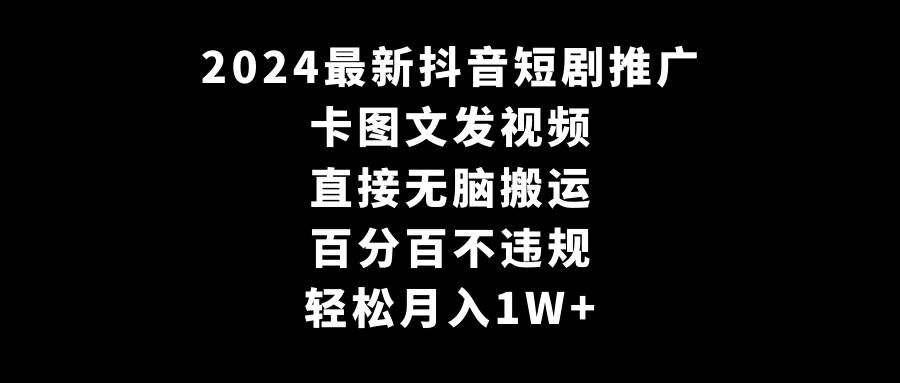 （9047期）2024最新抖音短剧推广，卡图文发视频 直接无脑搬 百分百不违规 轻松月入1W+-靠谱项目库