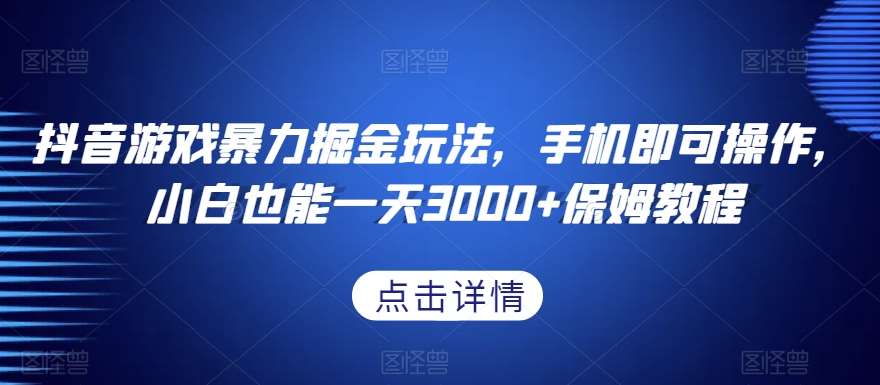 抖音游戏暴力掘金玩法，手机即可操作，小白也能一天3000+保姆教程【揭秘】-靠谱项目库