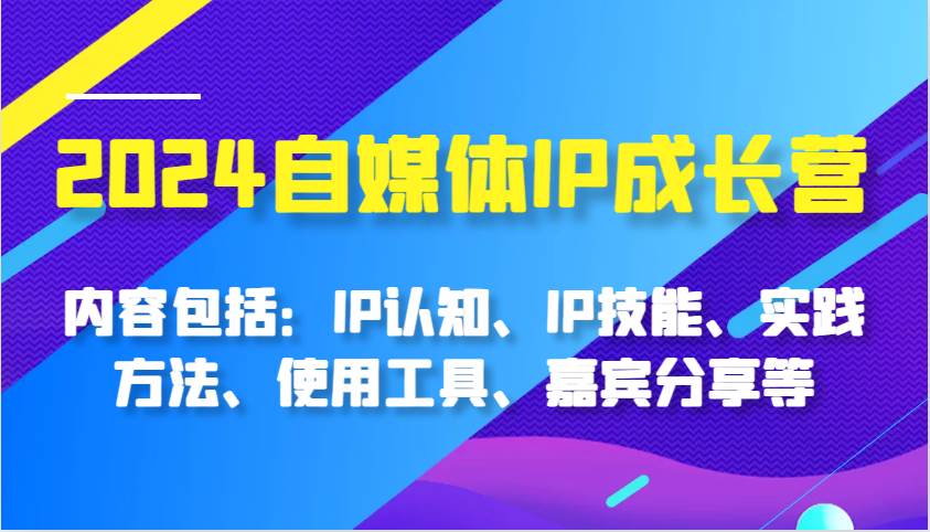 2024自媒体IP成长营，内容包括：IP认知、IP技能、实践方法、使用工具、嘉宾分享等-靠谱项目库