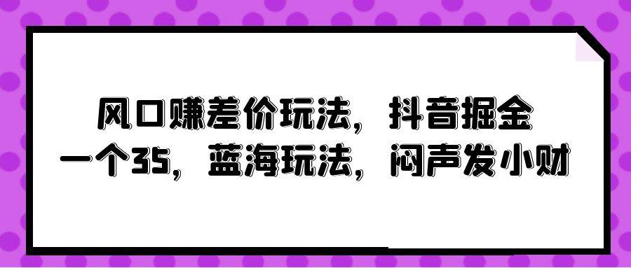 风口赚差价玩法，抖音掘金，一个35，蓝海玩法，闷声发小财-靠谱项目库