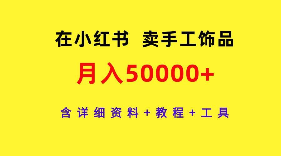 （9585期）在小红书卖手工饰品，月入50000+，含详细资料+教程+工具-靠谱项目库