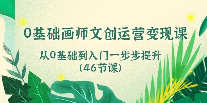 （10781期）0基础画师 文创运营变现课，从0基础到入门一步步提升（46节课）-靠谱项目库