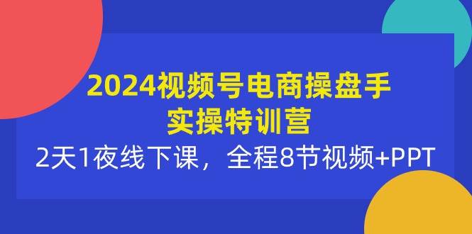 2024视频号电商操盘手实操特训营：2天1夜线下课，全程8节视频+PPT-靠谱项目库