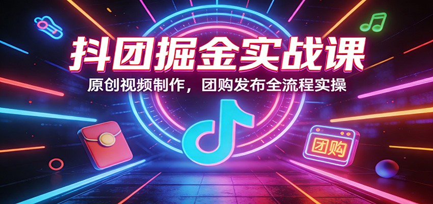 抖团掘金实战课：原创视频制作，团购发布全流程实操-靠谱项目库