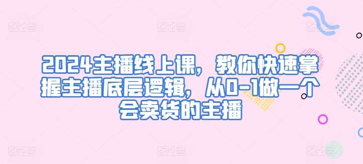 2024主播线上课，教你快速掌握主播底层逻辑，从0-1做一个会卖货的主播-靠谱项目库