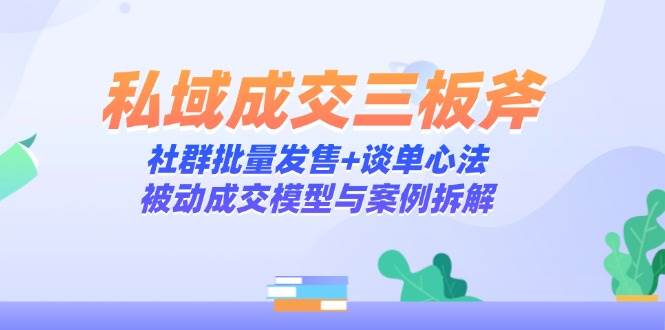 （14762期）私域成交三板斧：社群批量发售+谈单心法，被动成交模型与案例拆解-靠谱项目库