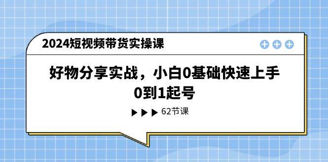 2024短视频带货实操课，好物分享实战，小白0基础快速上手，0到1起号-靠谱项目库
